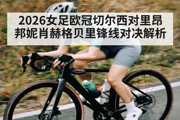 2026女足欧冠切尔西对里昂 邦妮肖赫格贝里锋线对决解析