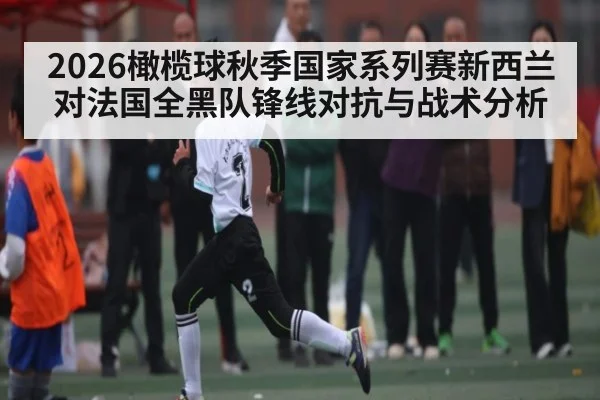 2026橄榄球秋季国家系列赛新西兰对法国全黑队锋线对抗与战术分析