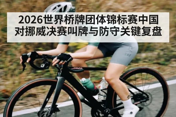 2026世界桥牌团体锦标赛中国对挪威决赛叫牌与防守关键复盘